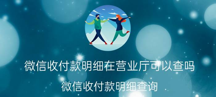 微信收付款明细在营业厅可以查吗 微信收付款明细查询